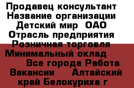 Продавец-консультант › Название организации ­ Детский мир, ОАО › Отрасль предприятия ­ Розничная торговля › Минимальный оклад ­ 25 000 - Все города Работа » Вакансии   . Алтайский край,Белокуриха г.